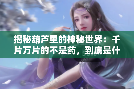 揭秘葫蘆里的神秘世界：千片萬片的不是藥，到底是什么？