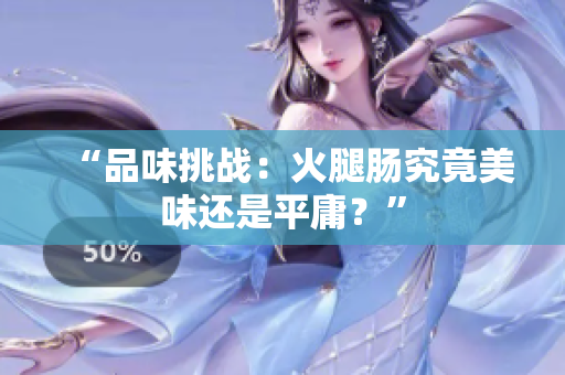 “品味挑戰(zhàn)：火腿腸究竟美味還是平庸？”
