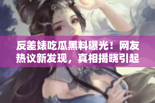 反差婊吃瓜黑料曝光！網(wǎng)友熱議新發(fā)現(xiàn)，真相揭曉引起轟動
