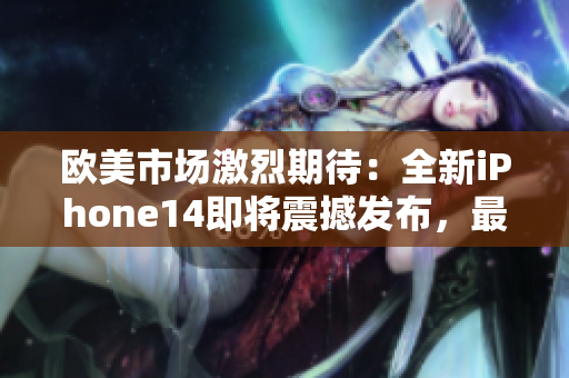 歐美市場激烈期待：全新iPhone14即將震撼發(fā)布，最新功能揭秘！