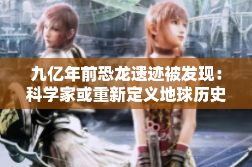 九億年前恐龍遺跡被發(fā)現(xiàn)：科學(xué)家或重新定義地球歷史