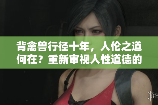 背禽獸行徑十年，人倫之道何在？重新審視人性道德的糾結(jié)