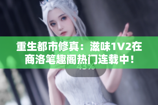 重生都市修真：滋味1V2在商洛筆趣閣熱門連載中！