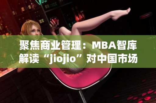 聚焦商業(yè)管理：MBA智庫解讀“jiojio”對中國市場的影響