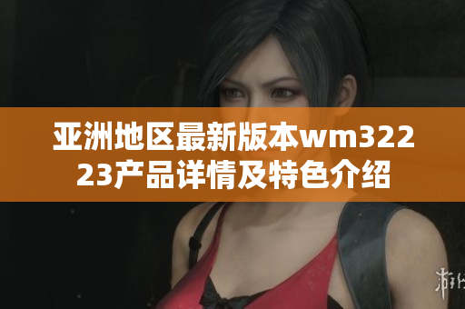 亞洲地區(qū)最新版本wm32223產(chǎn)品詳情及特色介紹