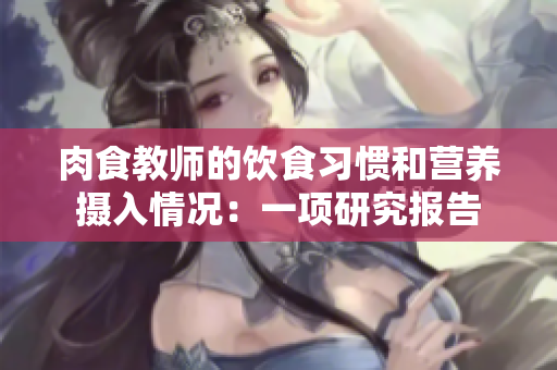 肉食教師的飲食習(xí)慣和營(yíng)養(yǎng)攝入情況：一項(xiàng)研究報(bào)告