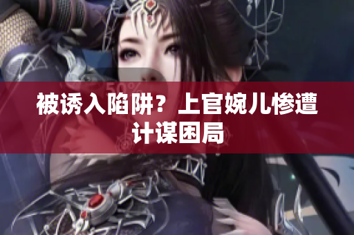 被誘入陷阱？上官婉兒慘遭計謀困局