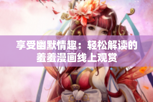 享受幽默情趣：輕松解讀的羞羞漫畫線上觀賞