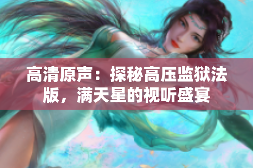 高清原聲：探秘高壓監(jiān)獄法版，滿天星的視聽盛宴
