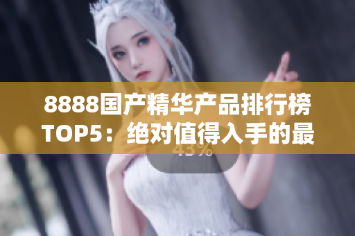 8888國產(chǎn)精華產(chǎn)品排行榜TOP5：絕對值得入手的最佳選擇