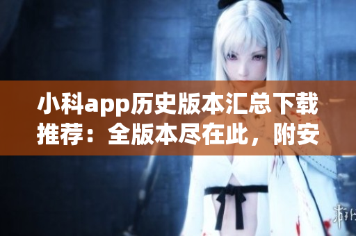 小科app歷史版本匯總下載推薦：全版本盡在此，附安卓蘋(píng)果下載教程