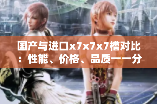 國產(chǎn)與進口x7x7x7槽對比：性能、價格、品質(zhì)一一分析