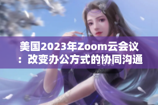 美國2023年Zoom云會議：改變辦公方式的協(xié)同溝通利器