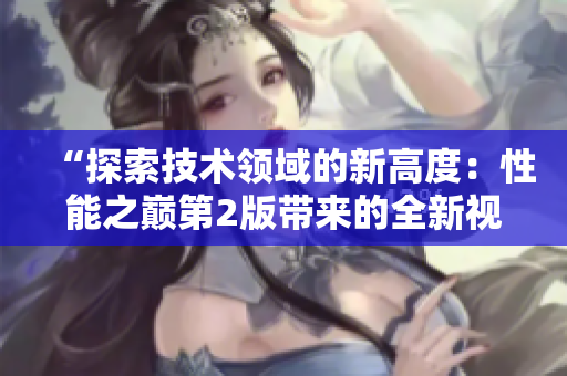 “探索技術領域的新高度：性能之巔第2版帶來的全新視角與突破”