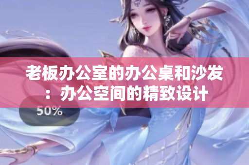 老板辦公室的辦公桌和沙發(fā)：辦公空間的精致設(shè)計(jì)