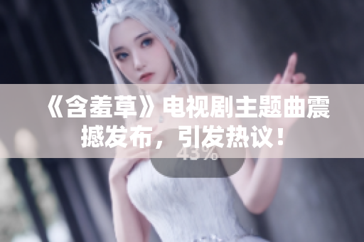 《含羞草》電視劇主題曲震撼發(fā)布，引發(fā)熱議！