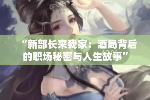 “新部長來我家：酒局背后的職場秘密與人生故事”