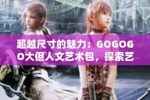 超越尺寸的魅力：GOGOGO大但人文藝術(shù)包，探索藝術(shù)與人文之美