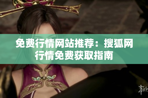 免費(fèi)行情網(wǎng)站推薦：搜狐網(wǎng)行情免費(fèi)獲取指南