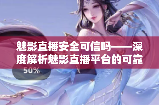 魅影直播安全可信嗎——深度解析魅影直播平臺的可靠性和用戶體驗