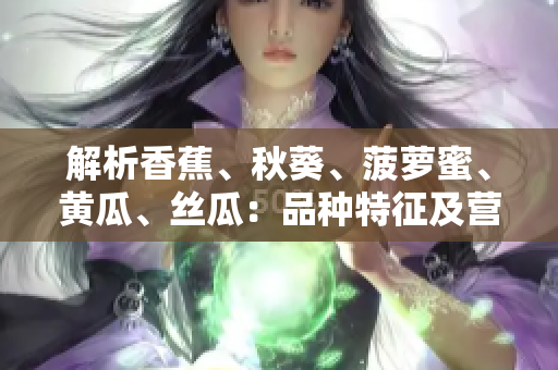 解析香蕉、秋葵、菠蘿蜜、黃瓜、絲瓜：品種特征及營養(yǎng)差異深度剖析