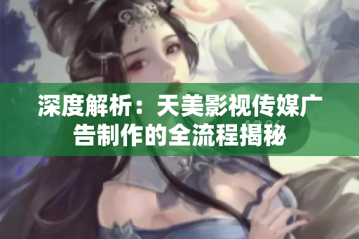 深度解析：天美影視傳媒廣告制作的全流程揭秘