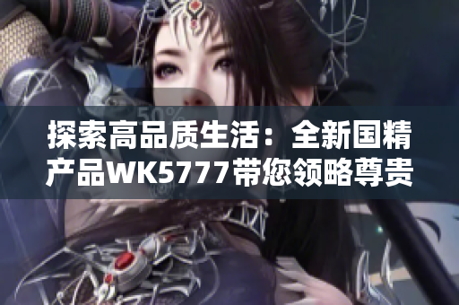 探索高品質生活：全新國精產品WK5777帶您領略尊貴體驗