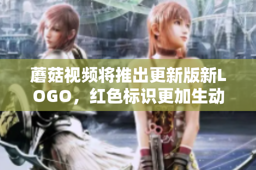 蘑菇視頻將推出更新版新LOGO，紅色標(biāo)識(shí)更加生動(dòng)奪目