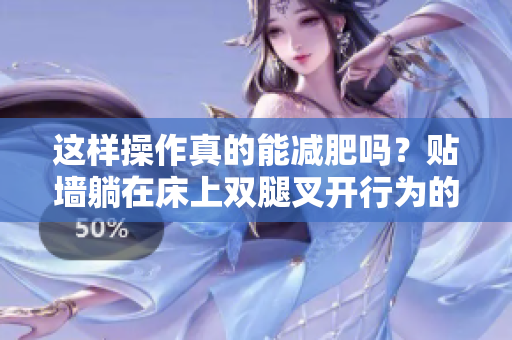 這樣操作真的能減肥嗎？貼墻躺在床上雙腿叉開行為的有效性是什么？