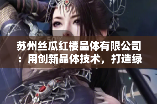 蘇州絲瓜紅樓晶體有限公司：用創(chuàng)新晶體技術(shù)，打造綠色高效產(chǎn)業(yè)