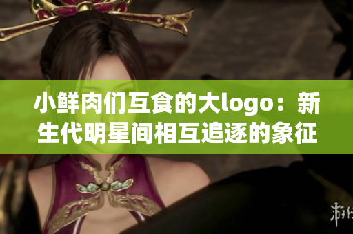 小鮮肉們互食的大logo：新生代明星間相互追逐的象征