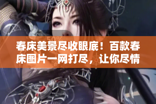 春床美景盡收眼底！百款春床圖片一網(wǎng)打盡，讓你盡情欣賞春季美景