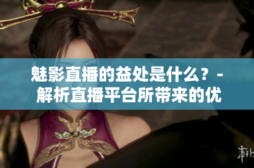 魅影直播的益處是什么？- 解析直播平臺(tái)所帶來(lái)的優(yōu)勢(shì)
