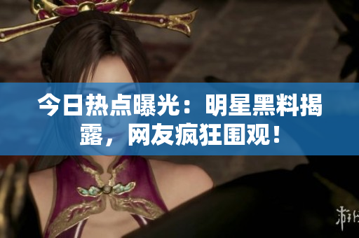 今日熱點(diǎn)曝光：明星黑料揭露，網(wǎng)友瘋狂圍觀！