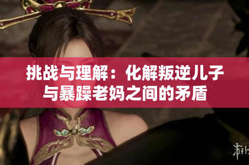 挑戰(zhàn)與理解：化解叛逆兒子與暴躁老媽之間的矛盾