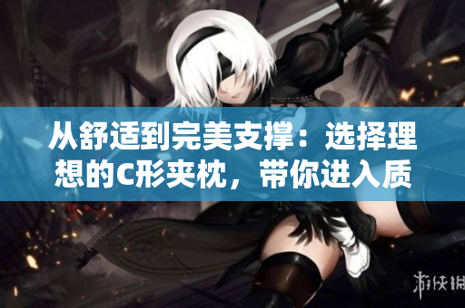 從舒適到完美支撐：選擇理想的C形夾枕，帶你進(jìn)入質(zhì)感睡眠境界