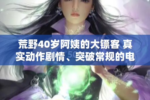 荒野40歲阿姨的大鏢客 真實(shí)動(dòng)作劇情、突破常規(guī)的電影力作