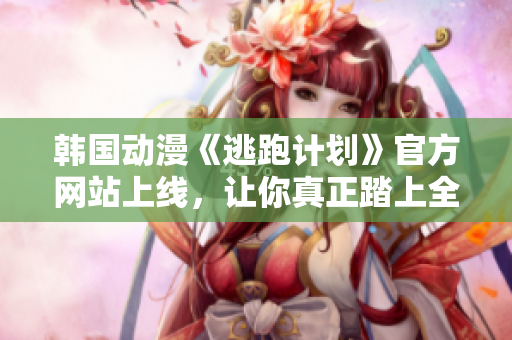 韓國(guó)動(dòng)漫《逃跑計(jì)劃》官方網(wǎng)站上線，讓你真正踏上全新的旅程