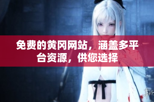 免費(fèi)的黃岡網(wǎng)站，涵蓋多平臺(tái)資源，供您選擇