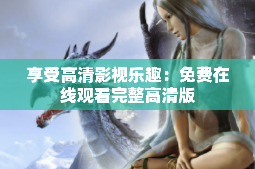 享受高清影視樂(lè)趣：免費(fèi)在線觀看完整高清版