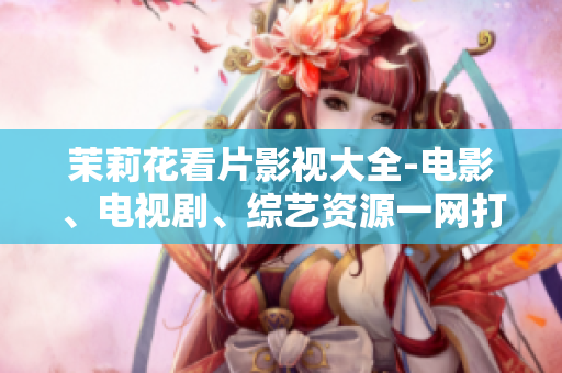 茉莉花看片影視大全-電影、電視劇、綜藝資源一網(wǎng)打盡