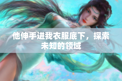 他伸手進(jìn)我衣服底下，探索未知的領(lǐng)域