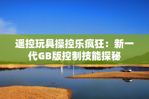 遙控玩具操控樂瘋狂：新一代GB版控制技能探秘