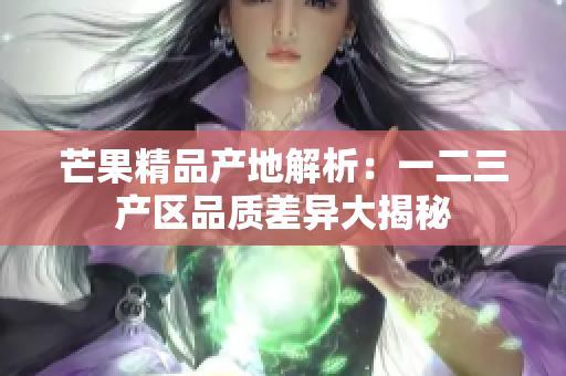 芒果精品產(chǎn)地解析：一二三產(chǎn)區(qū)品質(zhì)差異大揭秘