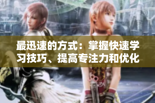 最迅速的方式：掌握快速學(xué)習(xí)技巧、提高專注力和優(yōu)化學(xué)習(xí)方法