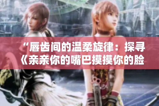 “唇齒間的溫柔旋律：探尋《親親你的嘴巴摸摸你的臉》背后的歌曲故事”