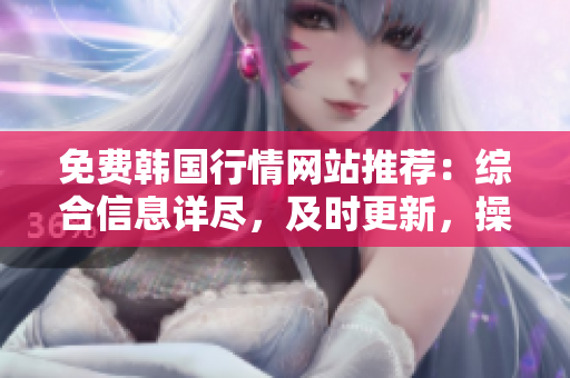 免費韓國行情網(wǎng)站推薦：綜合信息詳盡，及時更新，操作簡便