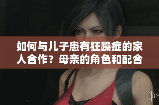 如何與兒子患有狂躁癥的家人合作？母親的角色和配合方法