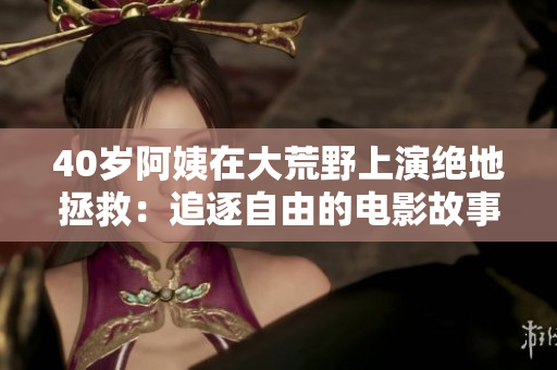 40歲阿姨在大荒野上演絕地拯救：追逐自由的電影故事