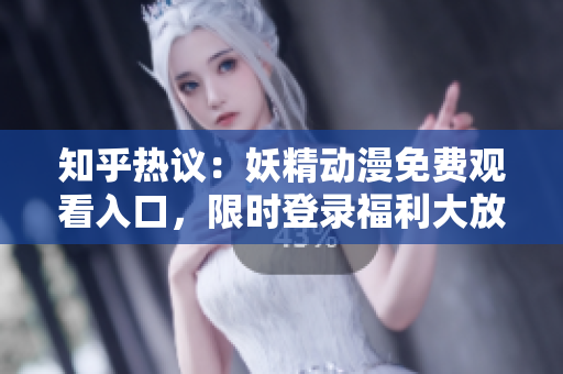 知乎熱議：妖精動(dòng)漫免費(fèi)觀看入口，限時(shí)登錄福利大放送！